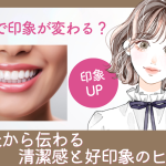 歯並びで印象が変わる？口元から伝わる清潔感と好印象のヒント